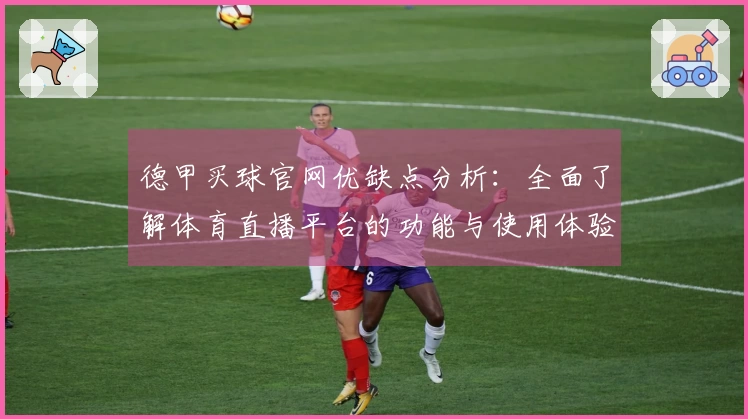 德甲买球官网优缺点分析：全面了解体育直播平台的功能与使用体验