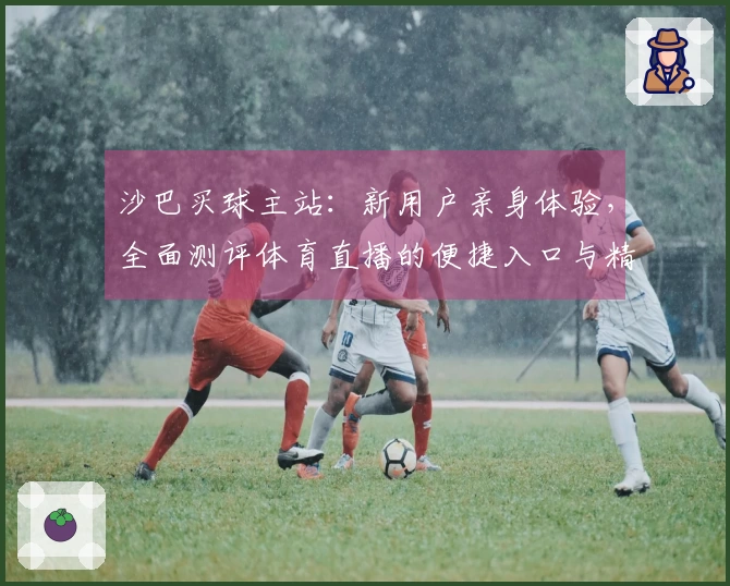 沙巴买球主站：新用户亲身体验，全面测评体育直播的便捷入口与精彩功能