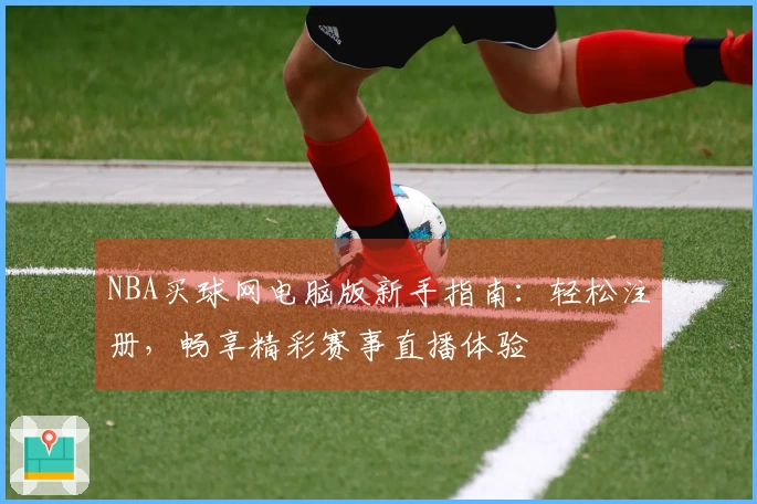 NBA买球网电脑版新手指南：轻松注册，畅享精彩赛事直播体验