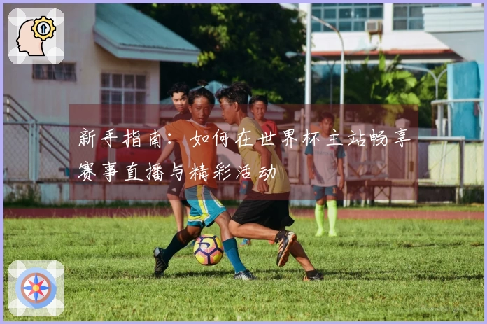 新手指南：如何在世界杯主站畅享赛事直播与精彩活动