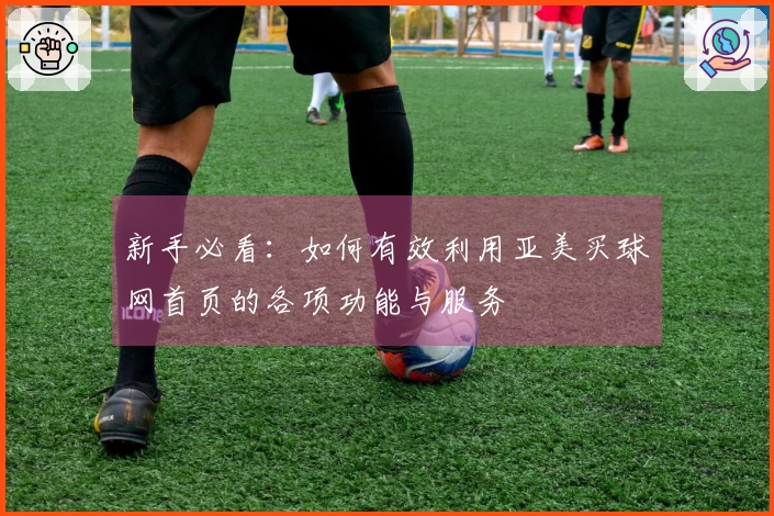 新手必看：如何有效利用亚美买球网首页的各项功能与服务