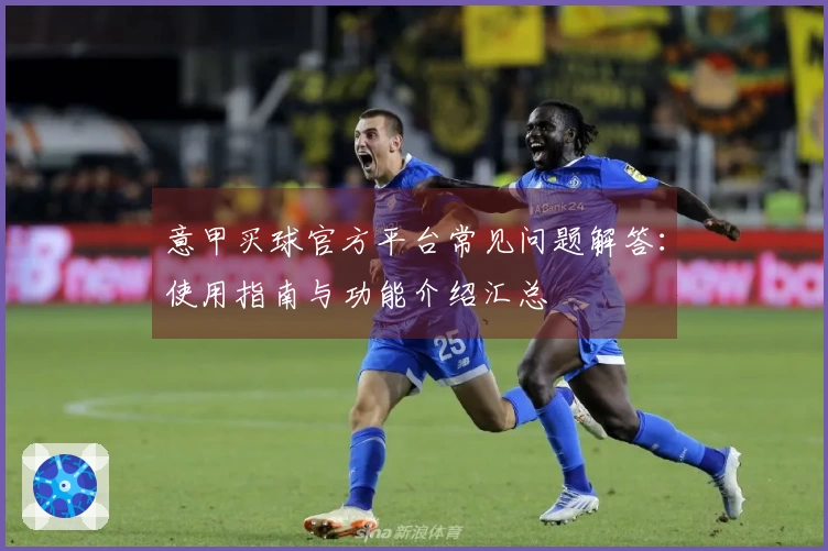意甲买球官方平台常见问题解答：使用指南与功能介绍汇总