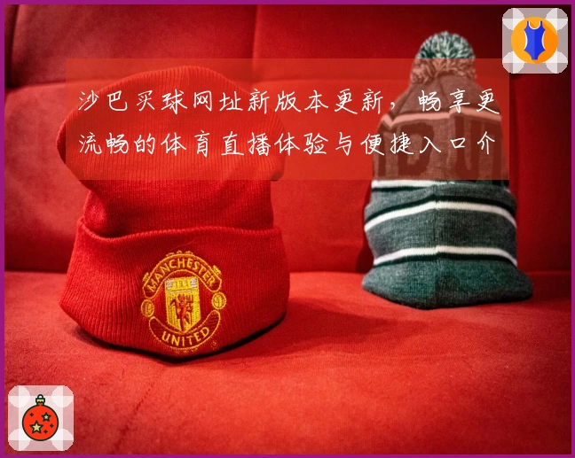 沙巴买球网址新版本更新，畅享更流畅的体育直播体验与便捷入口介绍