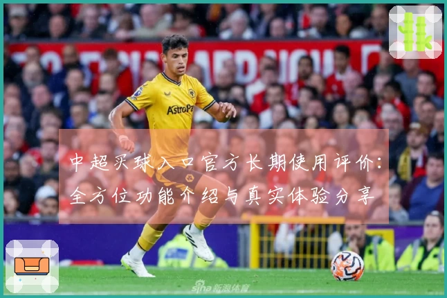 中超买球入口官方长期使用评价：全方位功能介绍与真实体验分享