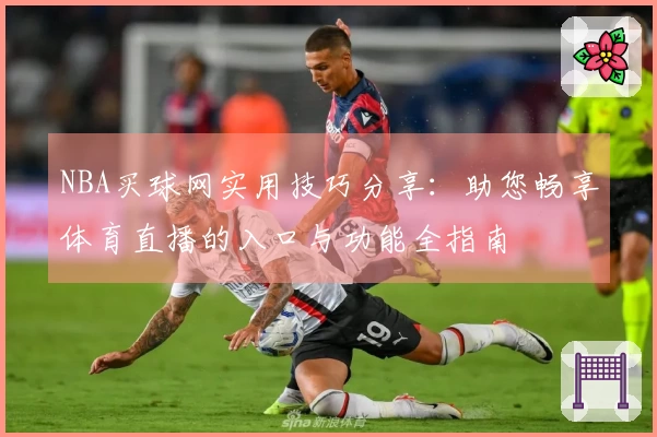 NBA买球网实用技巧分享：助您畅享体育直播的入口与功能全指南