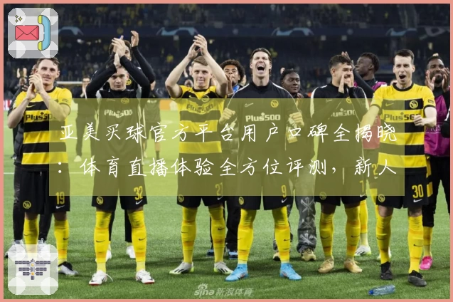 亚美买球官方平台用户口碑全揭晓：体育直播体验全方位评测，新人也能轻松上手