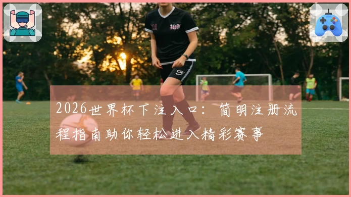 2026世界杯下注入口：简明注册流程指南助你轻松进入精彩赛事