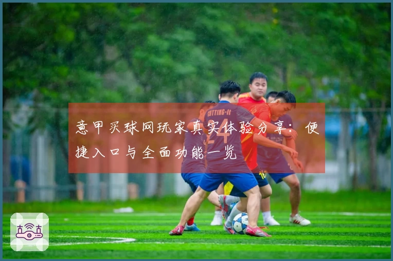 意甲买球网玩家真实体验分享：便捷入口与全面功能一览