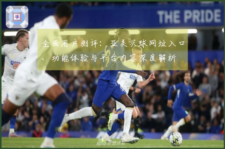 全面用户测评：亚美买球网址入口、功能体验与平台内容深度解析